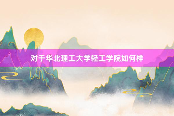 对于华北理工大学轻工学院如何样