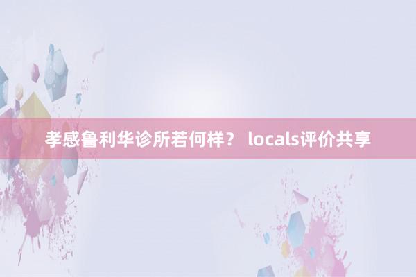 孝感鲁利华诊所若何样？ locals评价共享